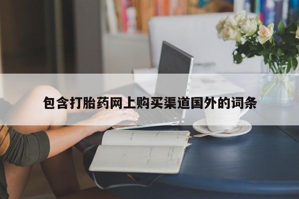 打胎药私人店渭南包含打胎药网上购买渠道国外的词条