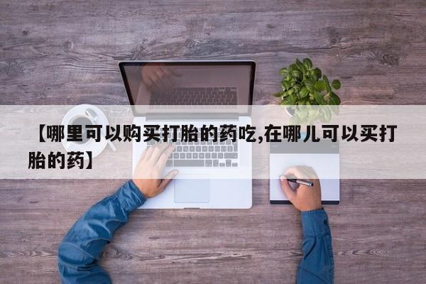打胎药私人店渭南【哪里可以购买打胎的药吃,在哪儿可以买打胎的药】