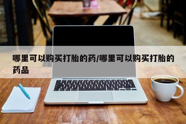 打胎药私人店渭南哪里可以购买打胎的药/哪里可以购买打胎的药品